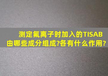 测定氟离子时,加入的TISAB由哪些成分组成?各有什么作用?