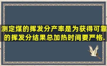 测定煤的挥发分产率是为获得可靠的挥发分结果,总加热时间要严格...