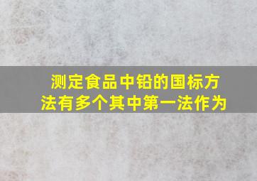 测定食品中铅的国标方法有多个,其中第一法作为