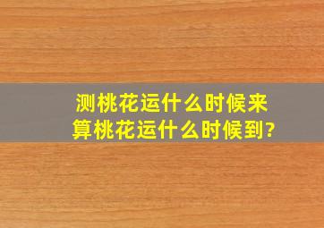 测桃花运什么时候来,算桃花运什么时候到?