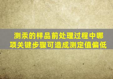 测汞的样品前处理过程中哪项关键步骤可造成测定值偏低。