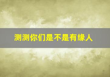 测测你们是不是有缘人