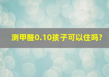 测甲醛0.10孩子可以住吗?