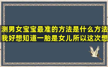 测男女宝宝最准的方法是什么方法,我好想知道,一胎是女儿所以这次想...