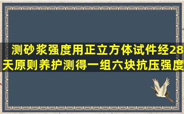 测砂浆强度,用正立方体试件,经28天原则养护,测得一组六块抗压强度...