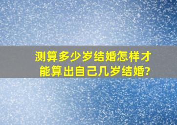 测算多少岁结婚,怎样才能算出自己几岁结婚?