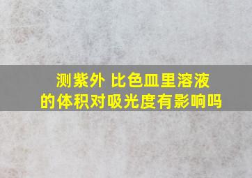 测紫外 比色皿里溶液的体积对吸光度有影响吗