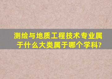 测绘与地质工程技术专业属于什么大类,属于哪个学科?