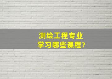 测绘工程专业学习哪些课程?