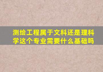 测绘工程属于文科还是理科,学这个专业需要什么基础吗