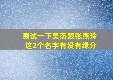 测试一下吴杰跟张燕玲这2个名字有没有缘分