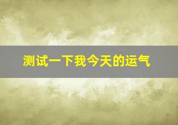 测试一下我今天的运气