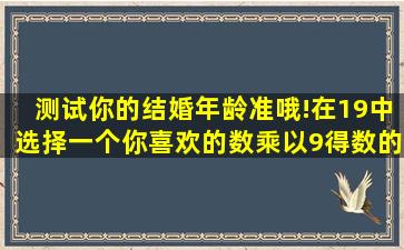 测试你的结婚年龄,准哦!在19中选择一个你喜欢的数,乘以9,得数的个位...