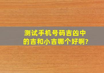 测试手机号码吉凶中的,吉和小吉哪个好啊?