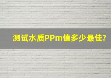 测试水质PPm值多少最佳?