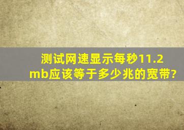 测试网速显示每秒11.2mb应该等于多少兆的宽带?