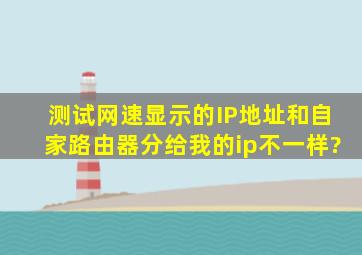 测试网速显示的IP地址和自家路由器分给我的ip不一样?