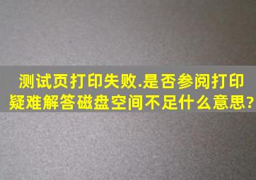 测试页打印失败.是否参阅打印疑难解答,磁盘空间不足什么意思?