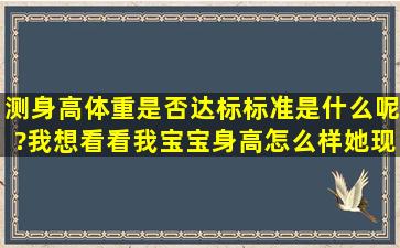 测身高体重是否达标标准是什么呢?我想看看我宝宝身高怎么样,她现在...