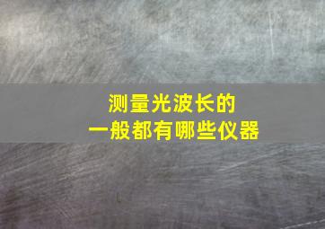 测量光波长的 一般都有哪些仪器