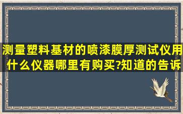 测量塑料基材的喷漆膜厚测试仪用什么仪器,哪里有购买?知道的告诉下,...