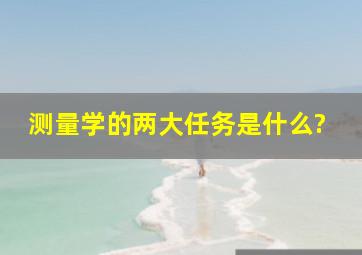 测量学的两大任务是什么?