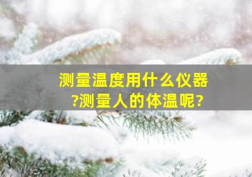 测量温度用什么仪器?测量人的体温呢?