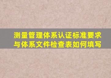 测量管理体系认证标准要求与体系文件检查表如何填写