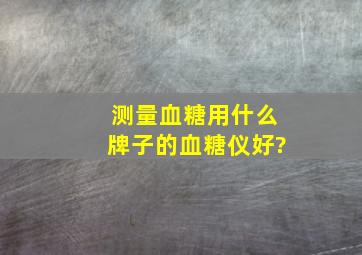 测量血糖用什么牌子的血糖仪好?