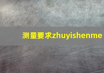 测量要求zhuyishenme