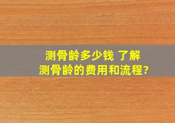 测骨龄多少钱 了解测骨龄的费用和流程?