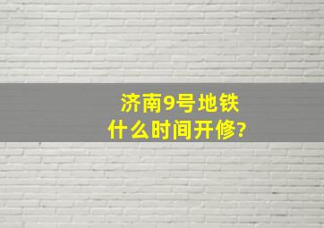 济南9号地铁什么时间开修?