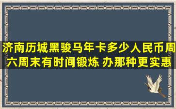 济南历城黑骏马年卡多少人民币,周六周末有时间锻炼 办那种更实惠??