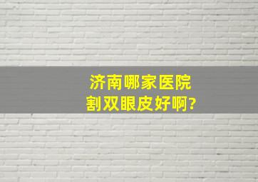 济南哪家医院割双眼皮好啊?