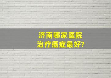 济南哪家医院治疗癌症最好?