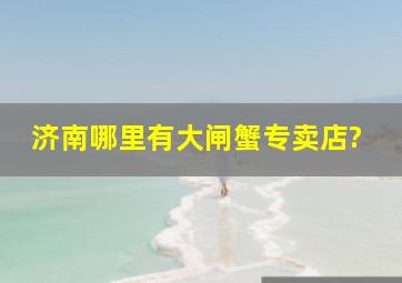 济南哪里有大闸蟹专卖店?