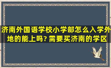 济南外国语学校小学部,怎么入学,外地的能上吗? 需要买济南的学区房吗?