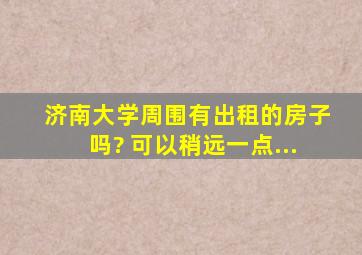 济南大学周围有出租的房子吗? 可以稍远一点...