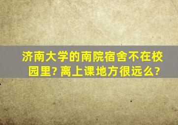 济南大学的南院宿舍不在校园里? 离上课地方很远么?