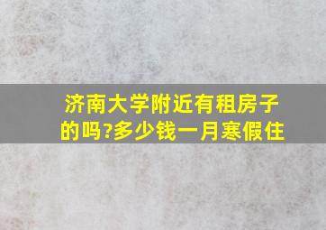 济南大学附近有租房子的吗?多少钱一月,寒假住