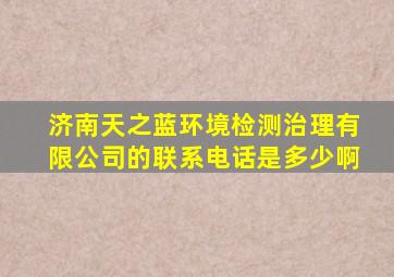 济南天之蓝环境检测治理有限公司的联系电话是多少啊