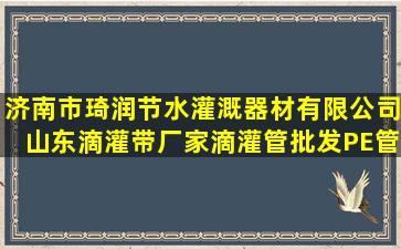 济南市琦润节水灌溉器材有限公司,山东滴灌带厂家,滴灌管批发,PE管...