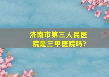 济南市第三人民医院是三甲医院吗?