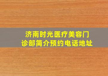 济南时光医疗美容门诊部简介预约电话地址