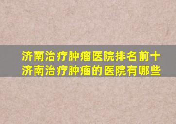 济南治疗肿瘤医院「排名前十」济南治疗肿瘤的医院有哪些