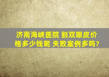 济南海峡医院 割双眼皮价格多少钱呢 失败案例多吗?