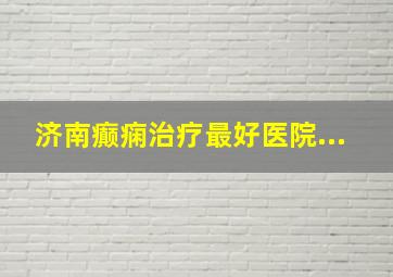 济南癫痫治疗最好医院...