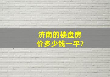 济南的楼盘房价多少钱一平?