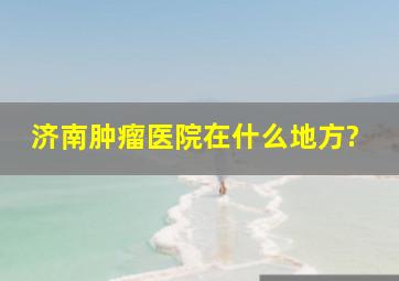 济南肿瘤医院在什么地方?