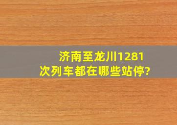 济南至龙川1281次列车都在哪些站停?